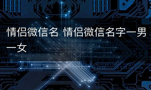 情侣微信名 情侣微信名字一男一女