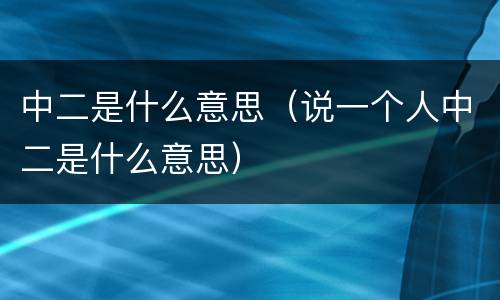 中二是什么意思（说一个人中二是什么意思）