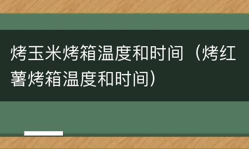 烤玉米烤箱温度和时间（烤红薯烤箱温度和时间）