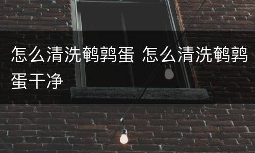 怎么清洗鹌鹑蛋 怎么清洗鹌鹑蛋干净
