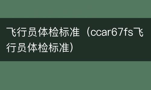 飞行员体检标准（ccar67fs飞行员体检标准）