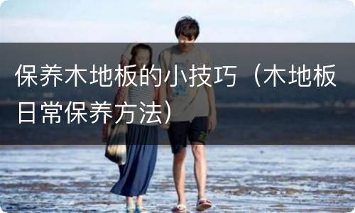 保养木地板的小技巧（木地板日常保养方法）