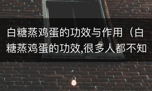 白糖蒸鸡蛋的功效与作用（白糖蒸鸡蛋的功效,很多人都不知道!）