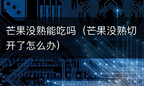 芒果没熟能吃吗（芒果没熟切开了怎么办）