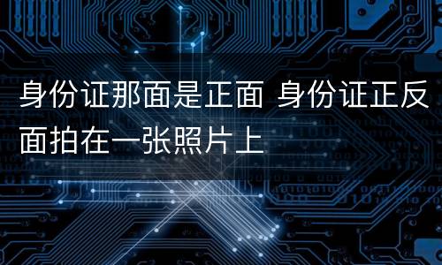 身份证那面是正面 身份证正反面拍在一张照片上