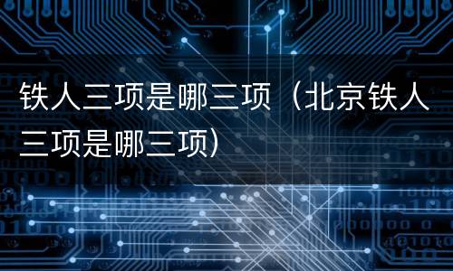 铁人三项是哪三项（北京铁人三项是哪三项）