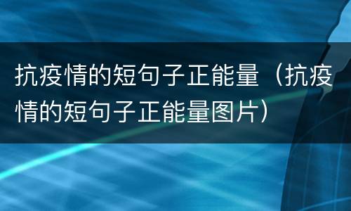 抗疫情的短句子正能量（抗疫情的短句子正能量图片）