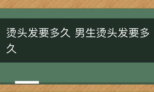 烫头发要多久 男生烫头发要多久