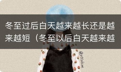 冬至过后白天越来越长还是越来越短（冬至以后白天越来越长还是越来越短）