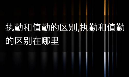 执勤和值勤的区别,执勤和值勤的区别在哪里