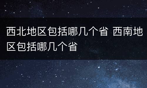 西北地区包括哪几个省 西南地区包括哪几个省