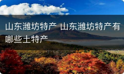 山东潍坊特产 山东潍坊特产有哪些土特产