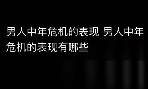 男人中年危机的表现 男人中年危机的表现有哪些