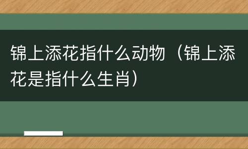 锦上添花指什么动物（锦上添花是指什么生肖）