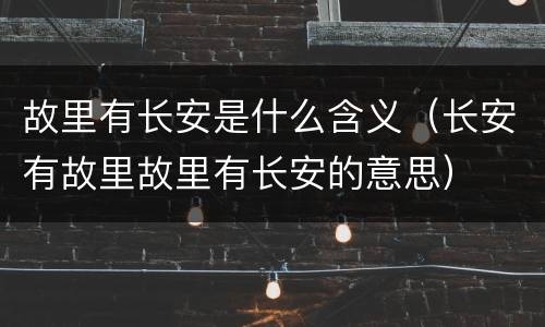 故里有长安是什么含义（长安有故里故里有长安的意思）