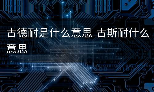 古德耐是什么意思 古斯耐什么意思