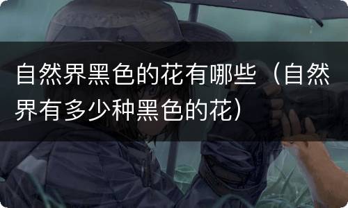 自然界黑色的花有哪些（自然界有多少种黑色的花）