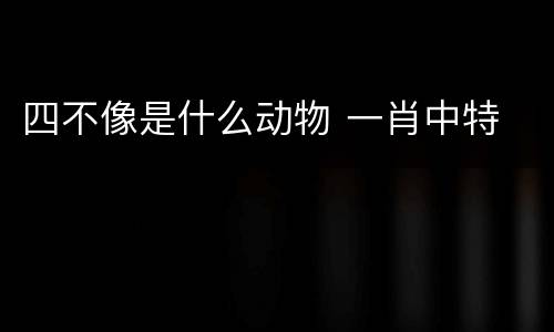 四不像是什么动物 一肖中特