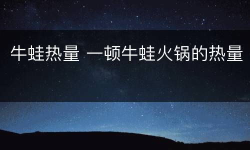 牛蛙热量 一顿牛蛙火锅的热量