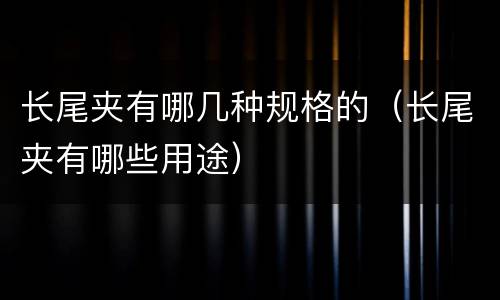 长尾夹有哪几种规格的（长尾夹有哪些用途）