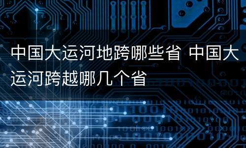 中国大运河地跨哪些省 中国大运河跨越哪几个省