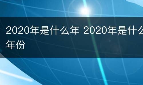 2020年是什么年 2020年是什么年份