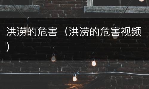 洪涝的危害（洪涝的危害视频）