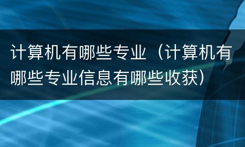计算机有哪些专业（计算机有哪些专业信息有哪些收获）