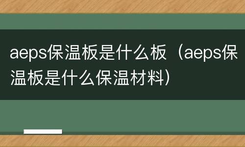 aeps保温板是什么板（aeps保温板是什么保温材料）