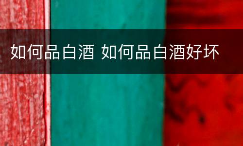 如何品白酒 如何品白酒好坏