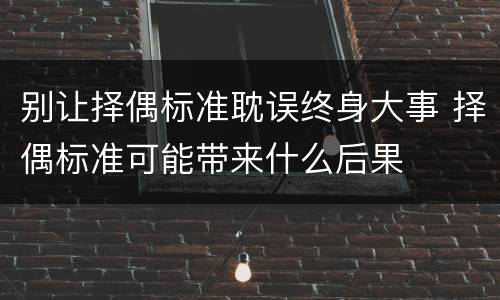 别让择偶标准耽误终身大事 择偶标准可能带来什么后果