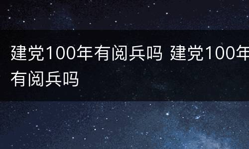 建党100年有阅兵吗 建党100年有阅兵吗