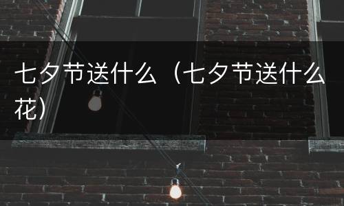 七夕节送什么（七夕节送什么花）