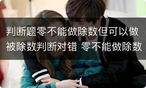 判断题零不能做除数但可以做被除数判断对错 零不能做除数吗