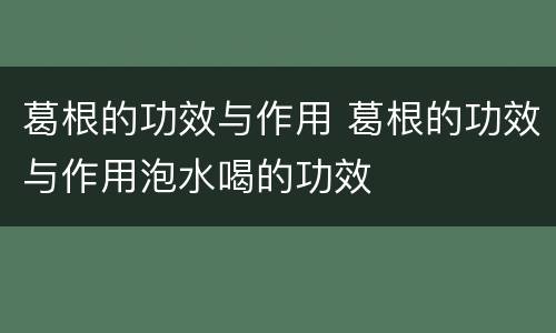 葛根的功效与作用 葛根的功效与作用泡水喝的功效