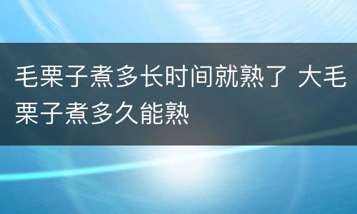毛栗子煮多长时间就熟了 大毛栗子煮多久能熟