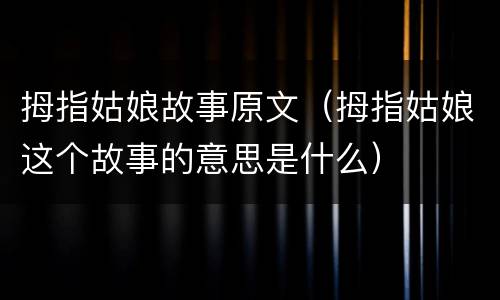 拇指姑娘故事原文（拇指姑娘这个故事的意思是什么）