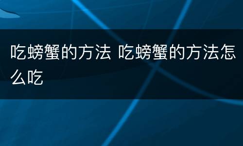 吃螃蟹的方法 吃螃蟹的方法怎么吃
