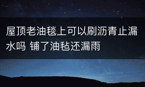 屋顶老油毯上可以刷沥青止漏水吗 铺了油毡还漏雨