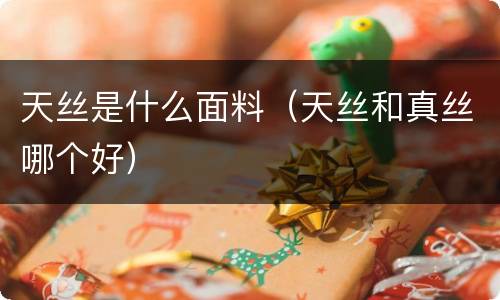 天丝是什么面料（天丝和真丝哪个好）