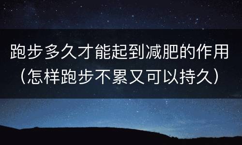 跑步多久才能起到减肥的作用（怎样跑步不累又可以持久）