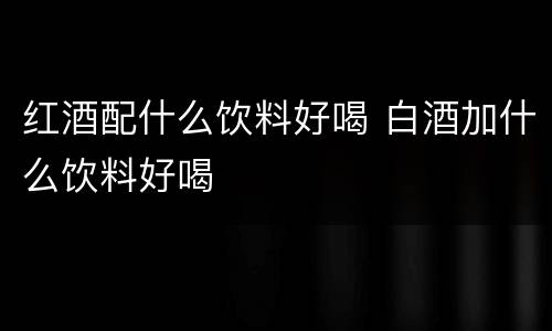 红酒配什么饮料好喝 白酒加什么饮料好喝