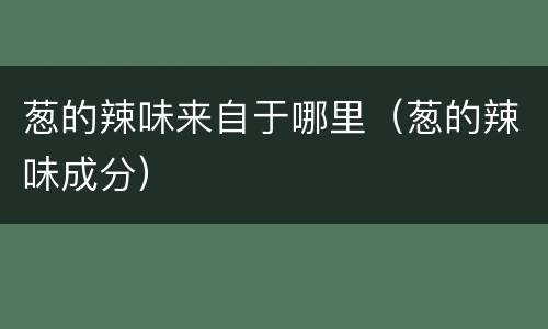 葱的辣味来自于哪里（葱的辣味成分）