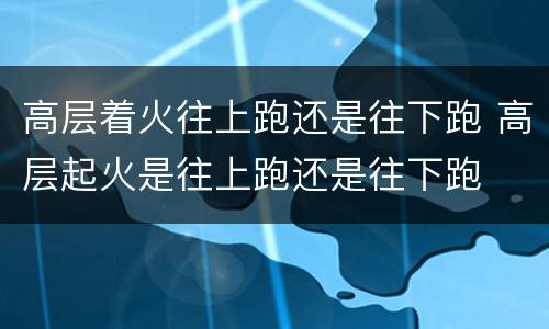 高层着火往上跑还是往下跑 高层起火是往上跑还是往下跑