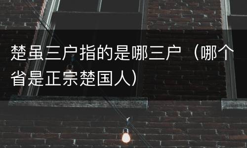 楚虽三户指的是哪三户（哪个省是正宗楚国人）