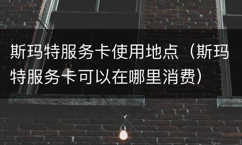 斯玛特服务卡使用地点（斯玛特服务卡可以在哪里消费）