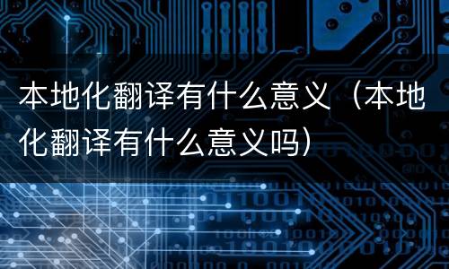 本地化翻译有什么意义（本地化翻译有什么意义吗）