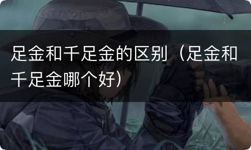 足金和千足金的区别（足金和千足金哪个好）