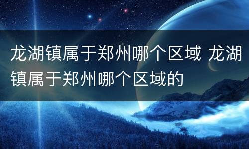 龙湖镇属于郑州哪个区域 龙湖镇属于郑州哪个区域的