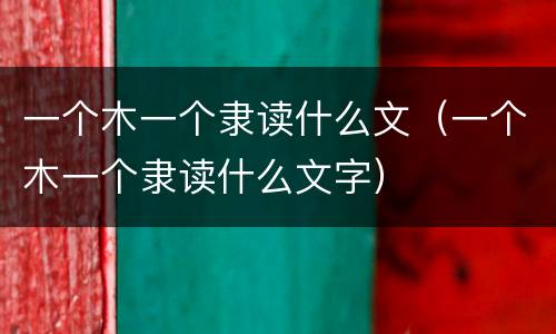 一个木一个隶读什么文（一个木一个隶读什么文字）